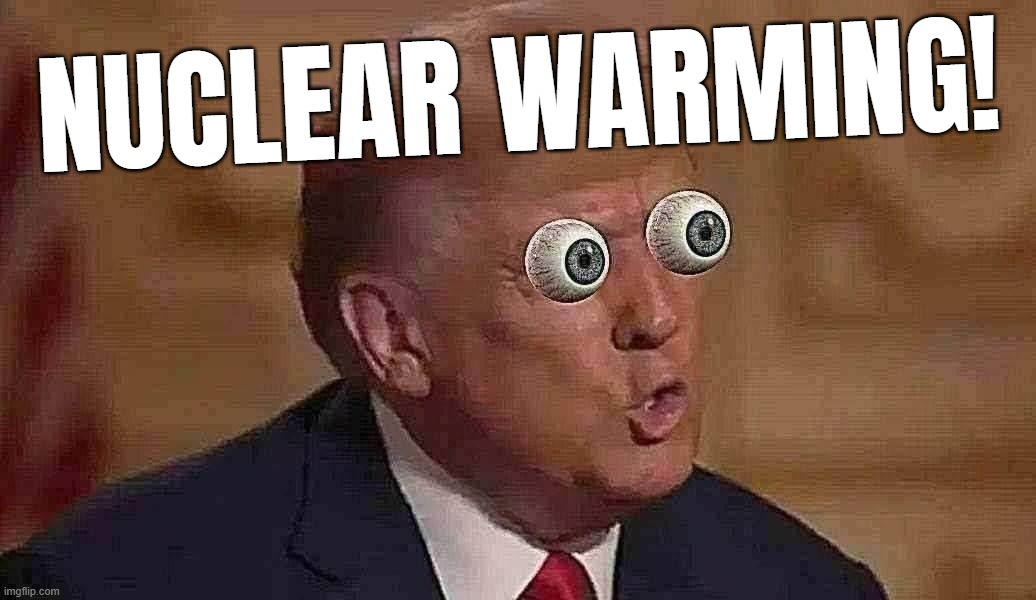 WORSE THAN GLOBAL WARMING! WTF?! | NUCLEAR WARMING! | image tagged in crazy,trump | made w/ Imgflip meme maker