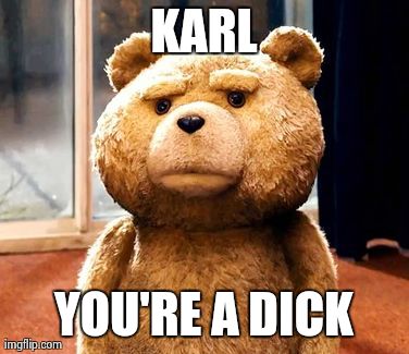 TED | KARL YOU'RE A DICK | image tagged in memes,ted | made w/ Imgflip meme maker