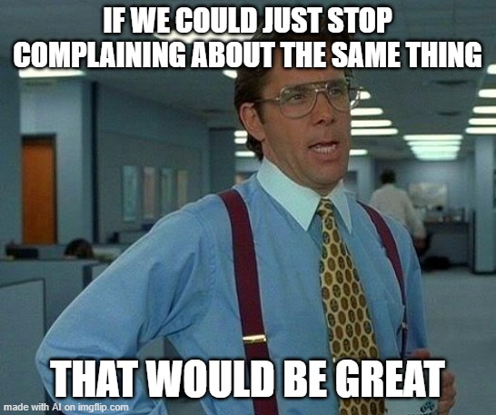 If we could all stop complaining... | IF WE COULD JUST STOP COMPLAINING ABOUT THE SAME THING; THAT WOULD BE GREAT | image tagged in memes,that would be great,stop complaining,no no he's got a point | made w/ Imgflip meme maker