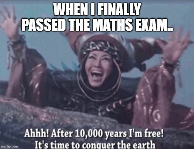 MMPR Rita Repulsa After 10,000 years I'm free | WHEN I FINALLY PASSED THE MATHS EXAM.. | image tagged in mmpr rita repulsa after 10 000 years i'm free | made w/ Imgflip meme maker