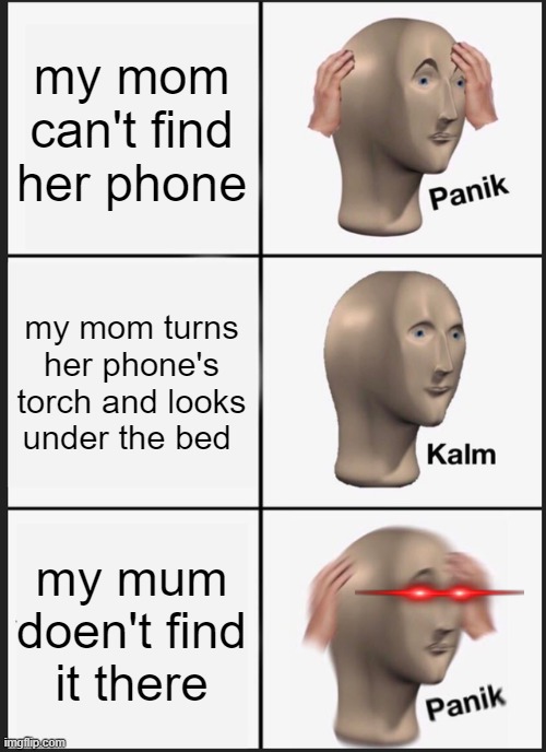 BRUH!!! | my mom can't find her phone; my mom turns her phone's torch and looks under the bed; my mum doen't find it there | image tagged in memes,panik kalm panik | made w/ Imgflip meme maker