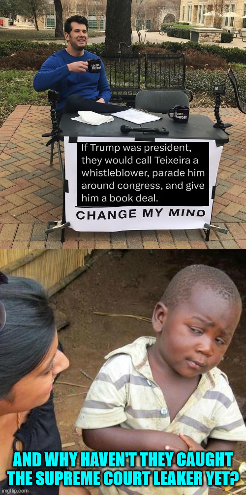 The corrupt Biden regime is leaking... | AND WHY HAVEN'T THEY CAUGHT THE SUPREME COURT LEAKER YET? | image tagged in change my mind,memes,third world skeptical kid | made w/ Imgflip meme maker
