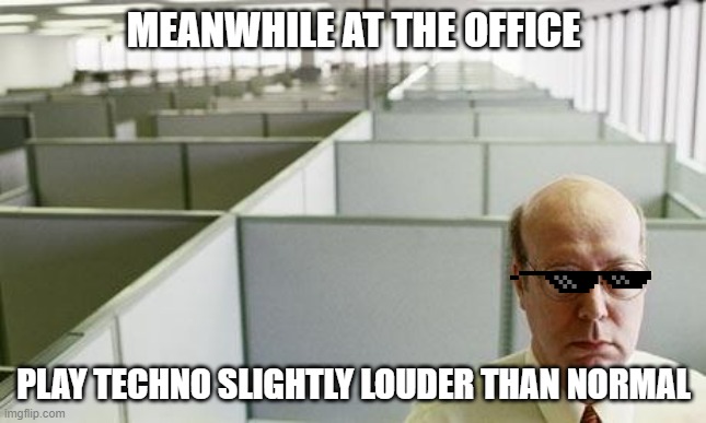 TECHNO PLAY IN OFFICE | MEANWHILE AT THE OFFICE; PLAY TECHNO SLIGHTLY LOUDER THAN NORMAL | image tagged in alone at work | made w/ Imgflip meme maker