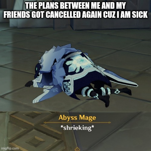 This is like the fourth or third time | THE PLANS BETWEEN ME AND MY FRIENDS GOT CANCELLED AGAIN CUZ I AM SICK | image tagged in genshin abyss mage shrieking | made w/ Imgflip meme maker