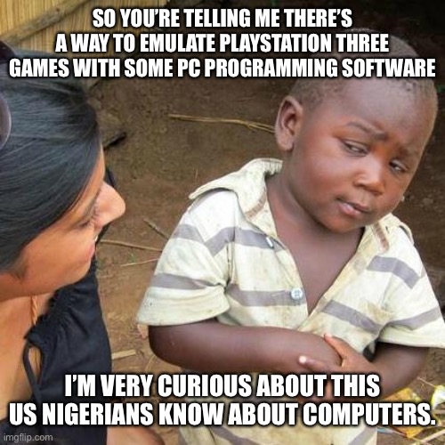 Third World Skeptical Kid Meme | SO YOU’RE TELLING ME THERE’S A WAY TO EMULATE PLAYSTATION THREE GAMES WITH SOME PC PROGRAMMING SOFTWARE; I’M VERY CURIOUS ABOUT THIS US NIGERIANS KNOW ABOUT COMPUTERS. | image tagged in memes,third world skeptical kid | made w/ Imgflip meme maker