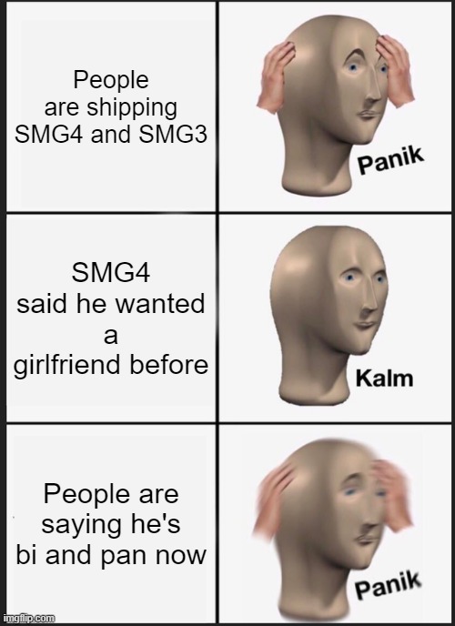 Meme | People are shipping SMG4 and SMG3; SMG4 said he wanted a girlfriend before; People are saying he's bi and pan now | image tagged in memes,panik kalm panik | made w/ Imgflip meme maker