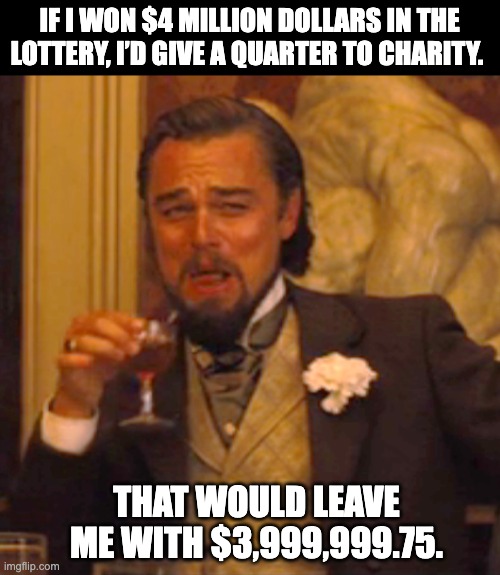 Charity | IF I WON $4 MILLION DOLLARS IN THE LOTTERY, I’D GIVE A QUARTER TO CHARITY. THAT WOULD LEAVE ME WITH $3,999,999.75. | image tagged in memes,laughing leo | made w/ Imgflip meme maker