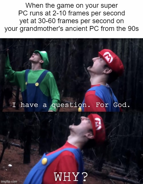 Guess the game doesn't support new hardware | When the game on your super PC runs at 2-10 frames per second yet at 30-60 frames per second on your grandmother's ancient PC from the 90s | image tagged in i have a question for god,memes,pc gaming,pc,video games,gaming | made w/ Imgflip meme maker