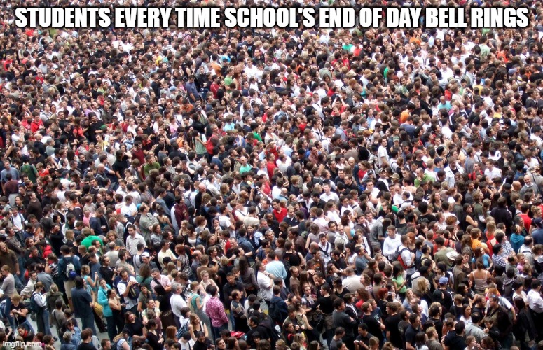 Tell me this isn't true | STUDENTS EVERY TIME SCHOOL'S END OF DAY BELL RINGS | image tagged in crowd of people | made w/ Imgflip meme maker