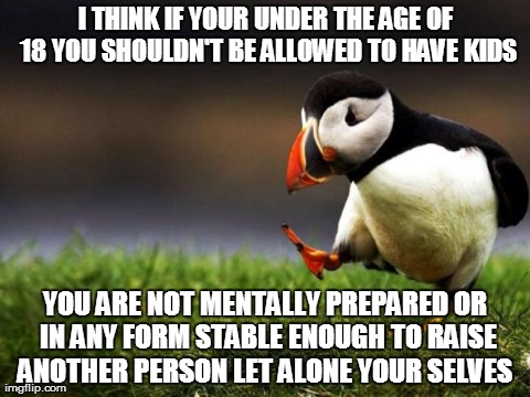 Unpopular Opinion Puffin Meme | I THINK IF YOUR UNDER THE AGE OF 18 YOU SHOULDN'T BE ALLOWED TO HAVE KIDS YOU ARE NOT MENTALLY PREPARED OR IN ANY FORM STABLE ENOUGH TO RAIS | image tagged in memes,unpopular opinion puffin | made w/ Imgflip meme maker