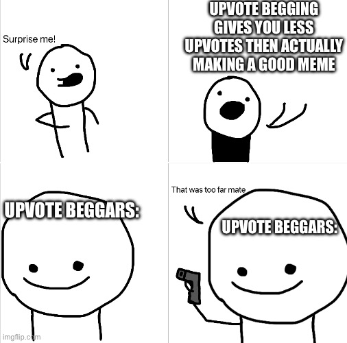 So…. Upvotes? | UPVOTE BEGGING GIVES YOU LESS UPVOTES THEN ACTUALLY MAKING A GOOD MEME; UPVOTE BEGGARS:; UPVOTE BEGGARS: | image tagged in surprise me,memes | made w/ Imgflip meme maker