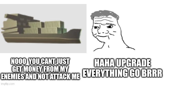 NOOO  YOU CANT JUST GET MONEY FROM MY ENEMIES AND NOT ATTACK ME; HAHA UPGRADE EVERYTHING GO BRRR | made w/ Imgflip meme maker