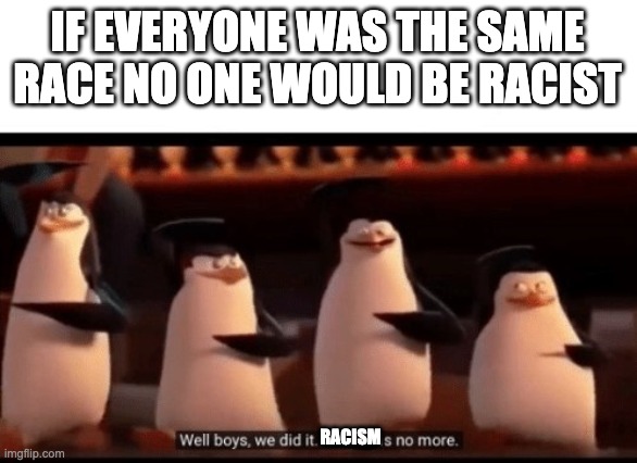 Racism drops to 0% | IF EVERYONE WAS THE SAME RACE NO ONE WOULD BE RACIST; RACISM | image tagged in well boys we did it blank is no more | made w/ Imgflip meme maker