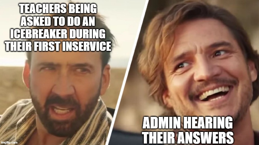 Nick Cage and Pedro pascal | TEACHERS BEING ASKED TO DO AN ICEBREAKER DURING THEIR FIRST INSERVICE; ADMIN HEARING THEIR ANSWERS | image tagged in nick cage and pedro pascal | made w/ Imgflip meme maker