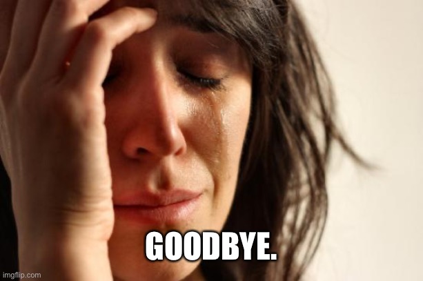First World Problems Meme | GOODBYE. | image tagged in memes,first world problems | made w/ Imgflip meme maker