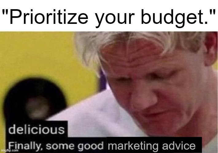 Downturn Marketing | "Prioritize your budget."; marketing advice | image tagged in gordon ramsay some good food,marketing,budget | made w/ Imgflip meme maker