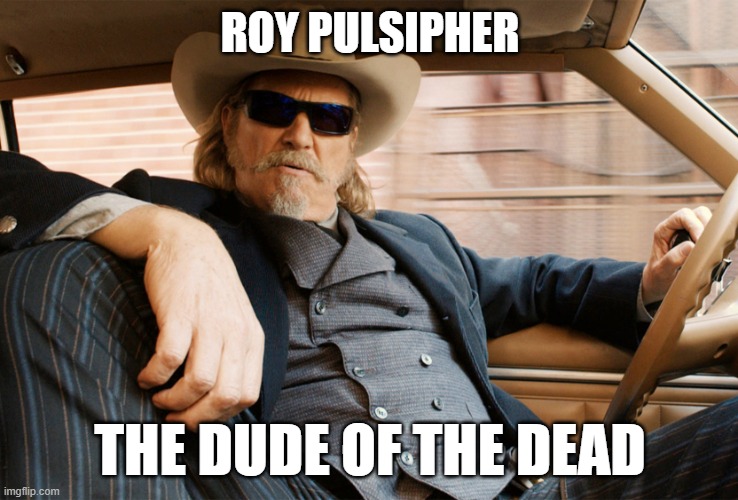 R.I.P.Dude | ROY PULSIPHER; THE DUDE OF THE DEAD | image tagged in ripd roy | made w/ Imgflip meme maker