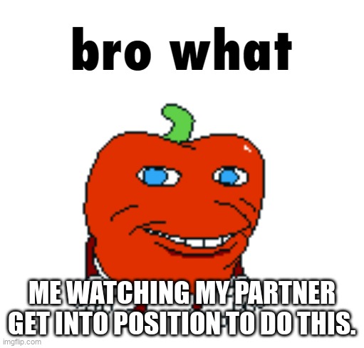 ME WATCHING MY PARTNER GET INTO POSITION TO DO THIS. | image tagged in pepperman bro what | made w/ Imgflip meme maker