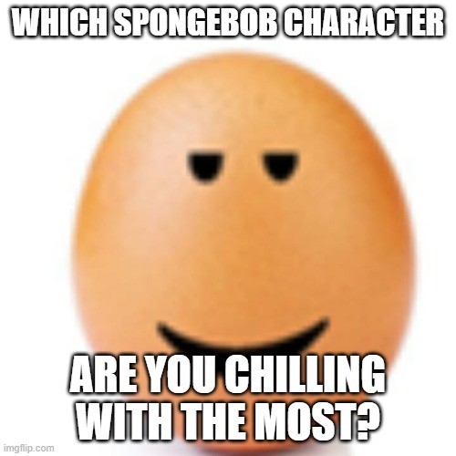 for me its probably spongebob | WHICH SPONGEBOB CHARACTER; ARE YOU CHILLING WITH THE MOST? | image tagged in chill egg | made w/ Imgflip meme maker