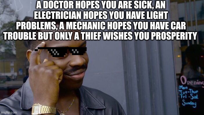 Roll Safe Think About It | A DOCTOR HOPES YOU ARE SICK, AN ELECTRICIAN HOPES YOU HAVE LIGHT PROBLEMS, A MECHANIC HOPES YOU HAVE CAR TROUBLE BUT ONLY A THIEF WISHES YOU PROSPERITY | image tagged in memes,roll safe think about it | made w/ Imgflip meme maker
