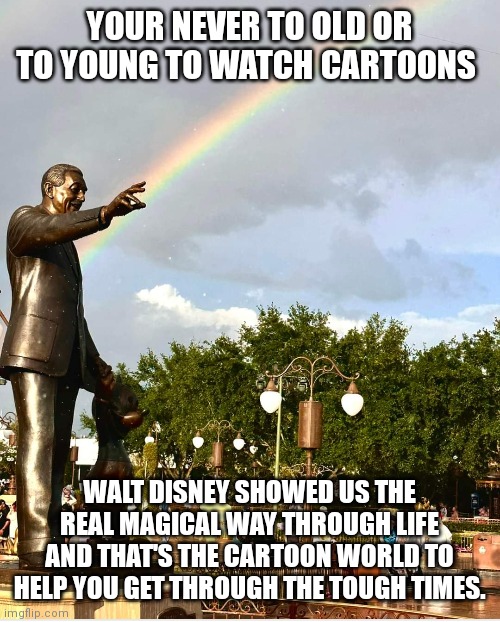 Walt and other famous cartoonist showed us the true magical way of life | YOUR NEVER TO OLD OR TO YOUNG TO WATCH CARTOONS; WALT DISNEY SHOWED US THE REAL MAGICAL WAY THROUGH LIFE AND THAT'S THE CARTOON WORLD TO HELP YOU GET THROUGH THE TOUGH TIMES. | image tagged in funny memes,cartoons,everybody,life,important,message | made w/ Imgflip meme maker