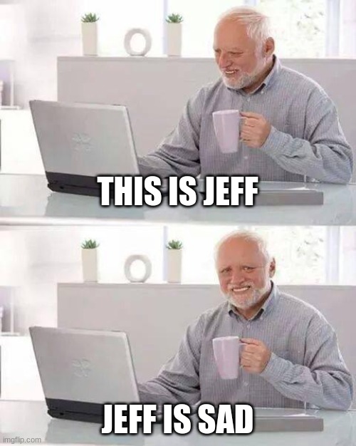 jeff is a sad guy :( | THIS IS JEFF; JEFF IS SAD | image tagged in memes,hide the pain harold,funny memes,funny,sad,simple | made w/ Imgflip meme maker