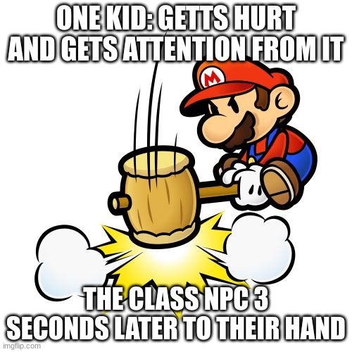 Mario Hammer Smash | ONE KID: GETTS HURT AND GETS ATTENTION FROM IT; THE CLASS NPC 3 SECONDS LATER TO THEIR HAND | image tagged in memes,mario hammer smash | made w/ Imgflip meme maker