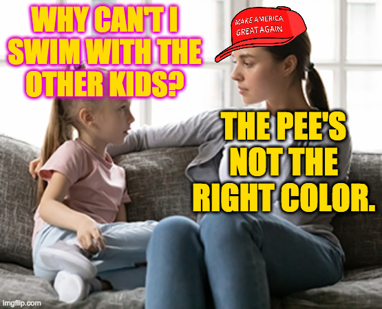 mother daughter talk | WHY CAN'T I
SWIM WITH THE
OTHER KIDS? THE PEE'S NOT THE RIGHT COLOR. | image tagged in mother daughter talk | made w/ Imgflip meme maker