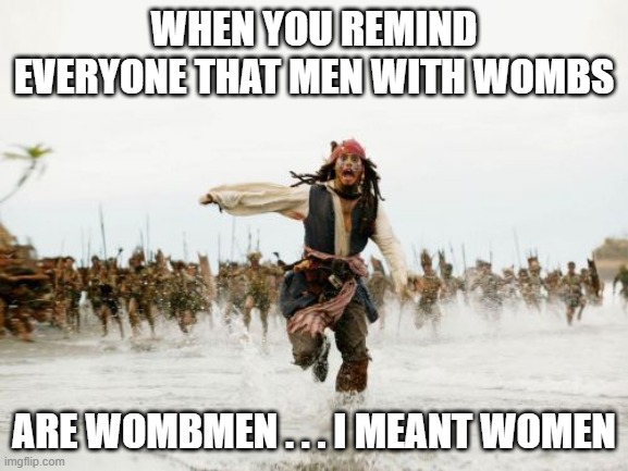 Jack Sparrow Being Chased Meme | WHEN YOU REMIND EVERYONE THAT MEN WITH WOMBS ARE WOMBMEN . . . I MEANT WOMEN | image tagged in memes,jack sparrow being chased | made w/ Imgflip meme maker