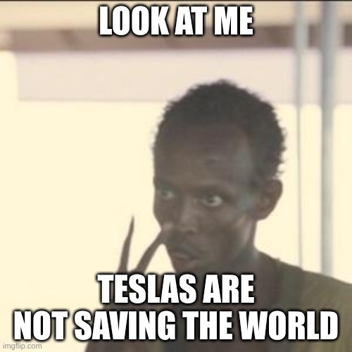 Teslas are NOT saving the world. | LOOK AT ME; TESLAS ARE NOT SAVING THE WORLD | image tagged in memes,look at me | made w/ Imgflip meme maker