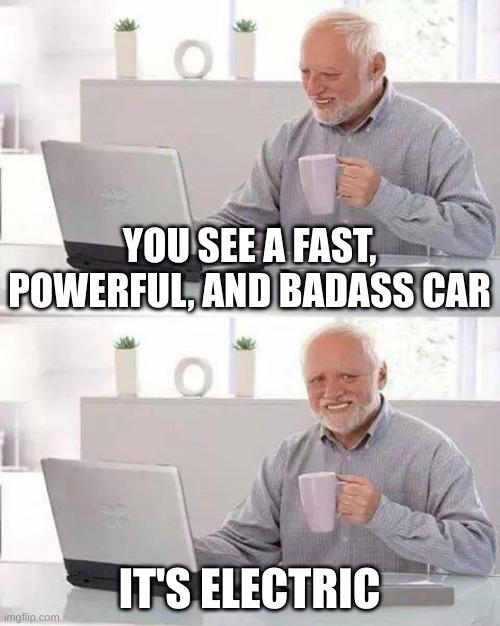 Harold... It's electric. | YOU SEE A FAST, POWERFUL, AND BADASS CAR; IT'S ELECTRIC | image tagged in memes,hide the pain harold | made w/ Imgflip meme maker