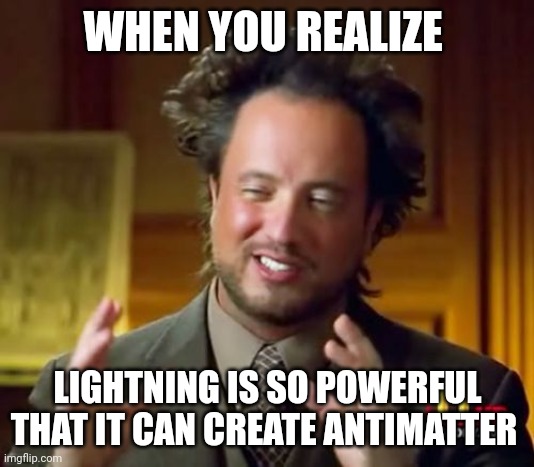 Lightning can create what?!?!? | WHEN YOU REALIZE; LIGHTNING IS SO POWERFUL THAT IT CAN CREATE ANTIMATTER | image tagged in memes,ancient aliens | made w/ Imgflip meme maker