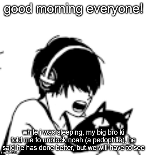 RAAAAAA | good morning everyone! while i was sleeping, my big bro ki told me to unblock noah (a pedophile), he said he has done better, but we will have to see | image tagged in raaaaaa | made w/ Imgflip meme maker