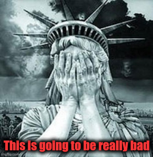 Statue of Liberty Facepalm | This is going to be really bad | image tagged in statue of liberty facepalm | made w/ Imgflip meme maker