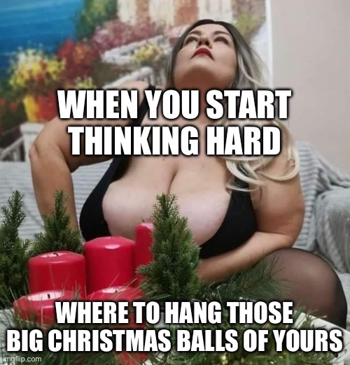 Xmas | WHEN YOU START THINKING HARD; WHERE TO HANG THOSE BIG CHRISTMAS BALLS OF YOURS | image tagged in bbw,big boobs | made w/ Imgflip meme maker