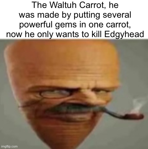 The Waltuh Carrot, he was made by putting several powerful gems in one carrot, now he only wants to kill Edgyhead | made w/ Imgflip meme maker