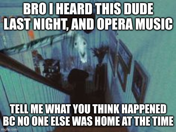 what is long horse tryna tell me?? | BRO I HEARD THIS DUDE LAST NIGHT, AND OPERA MUSIC; TELL ME WHAT YOU THINK HAPPENED BC NO ONE ELSE WAS HOME AT THE TIME | image tagged in long horse | made w/ Imgflip meme maker