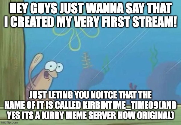 just letting you noitce | HEY GUYS JUST WANNA SAY THAT I CREATED MY VERY FIRST STREAM! JUST LETING YOU NOITCE THAT THE NAME OF IT IS CALLED KIRBINTIME_TIME09(AND YES ITS A KIRBY MEME SERVER HOW ORIGINAL) | image tagged in spongebob waving fish,kirby | made w/ Imgflip meme maker