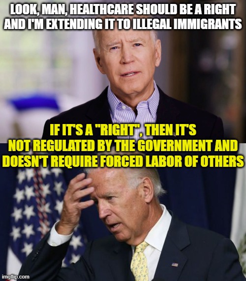 LOOK, MAN, HEALTHCARE SHOULD BE A RIGHT AND I'M EXTENDING IT TO ILLEGAL IMMIGRANTS; IF IT'S A "RIGHT", THEN IT'S NOT REGULATED BY THE GOVERNMENT AND DOESN'T REQUIRE FORCED LABOR OF OTHERS | image tagged in joe biden 2020,joe biden worries | made w/ Imgflip meme maker