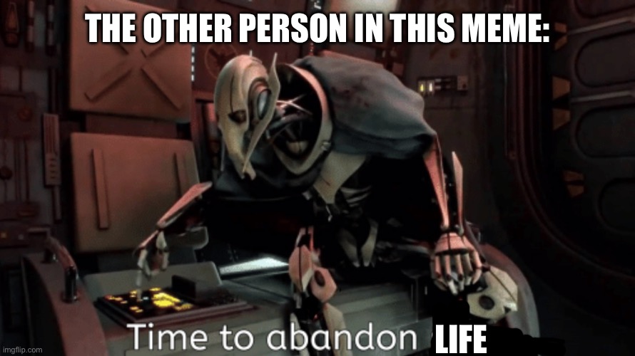 general grevious it's time to abandon ship | THE OTHER PERSON IN THIS MEME: LIFE | image tagged in general grevious it's time to abandon ship | made w/ Imgflip meme maker