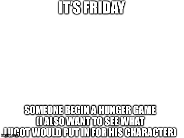Morons, this wasn't an invitation for a hunger games the mf's asking for someone to start one-JWSI | IT’S FRIDAY; SOMEONE BEGIN A HUNGER GAME
(I ALSO WANT TO SEE WHAT LUCOT WOULD PUT IN FOR HIS CHARACTER) | made w/ Imgflip meme maker
