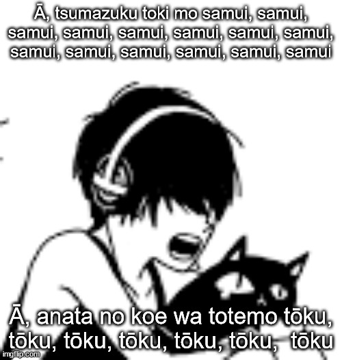 RAAAAAA | Ā, tsumazuku toki mo samui, samui, samui, samui, samui, samui, samui, samui, samui, samui, samui, samui, samui, samui; Ā, anata no koe wa totemo tōku, tōku, tōku, tōku, tōku, tōku,  tōku | image tagged in raaaaaa | made w/ Imgflip meme maker