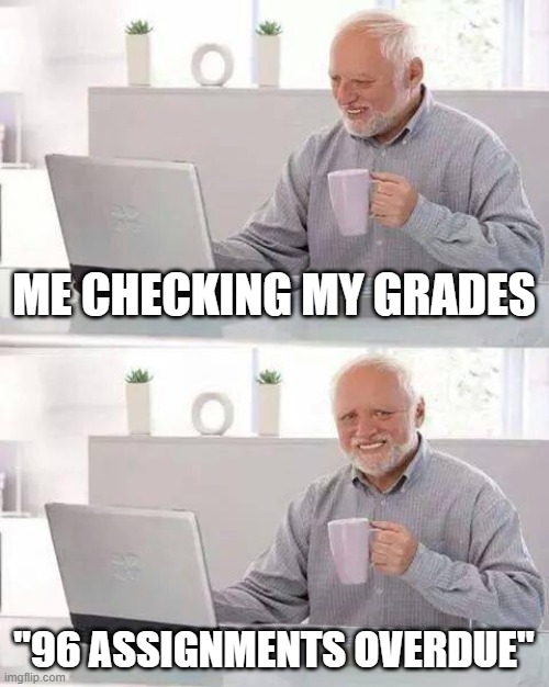 Yes | ME CHECKING MY GRADES; "96 ASSIGNMENTS OVERDUE" | image tagged in memes,hide the pain harold | made w/ Imgflip meme maker