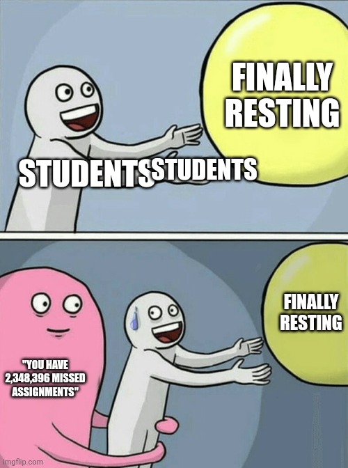 Brooooooooooooooooooooooooooooooo | FINALLY RESTING; STUDENTS; STUDENTS; FINALLY RESTING; "YOU HAVE 2,348,396 MISSED ASSIGNMENTS" | image tagged in memes,running away balloon | made w/ Imgflip meme maker