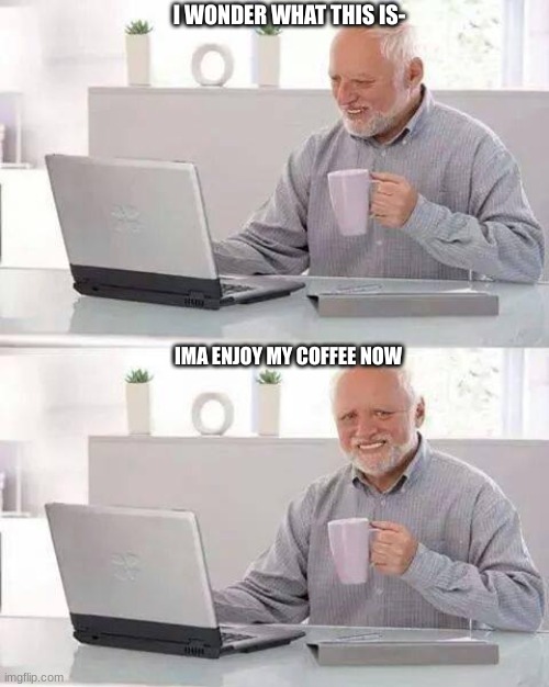 coffee :D | I WONDER WHAT THIS IS-; IMA ENJOY MY COFFEE NOW | image tagged in memes,hide the pain harold | made w/ Imgflip meme maker
