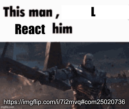This man, _____ him | L; React; https://imgflip.com/i/7i2mvq#com25020736 | image tagged in this man _____ him | made w/ Imgflip meme maker