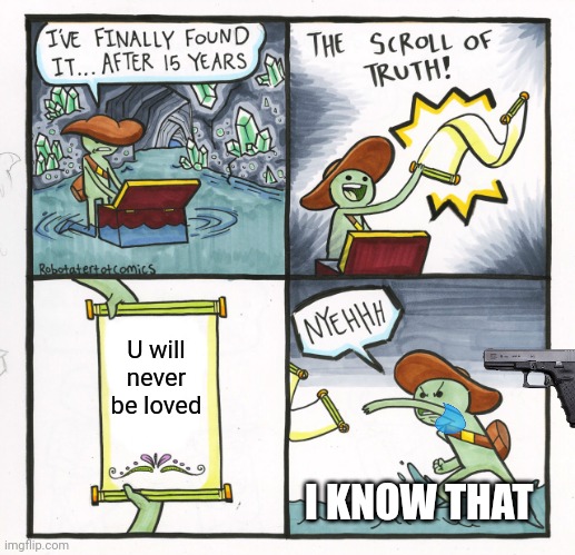 The Scroll Of Truth | U will never be loved; I KNOW THAT | image tagged in memes,the scroll of truth | made w/ Imgflip meme maker
