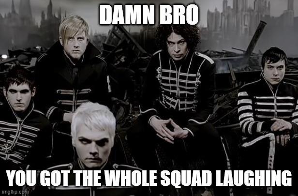Damn Bro | DAMN BRO; YOU GOT THE WHOLE SQUAD LAUGHING | image tagged in my chemical romance | made w/ Imgflip meme maker