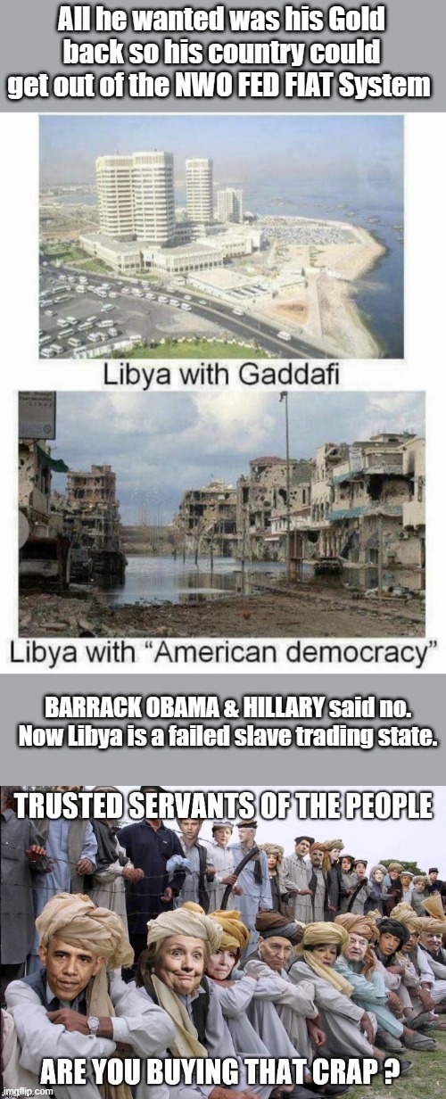 BARRY & CLINTON started many wars  They justed added the Word SPRING | All he wanted was his Gold back so his country could get out of the NWO FED FIAT System; BARRACK OBAMA & HILLARY said no. Now Libya is a failed slave trading state. | image tagged in democrats,nwo | made w/ Imgflip meme maker