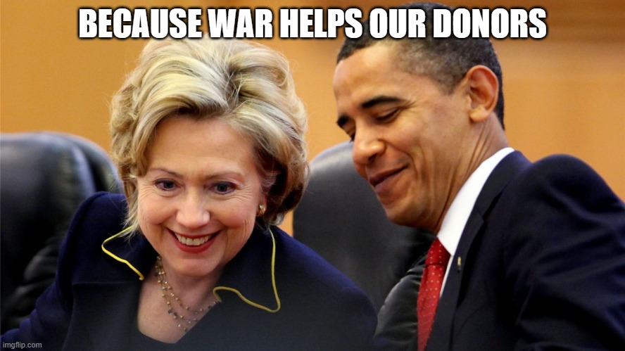 Obama and Hillary Laughing | BECAUSE WAR HELPS OUR DONORS | image tagged in obama and hillary laughing | made w/ Imgflip meme maker